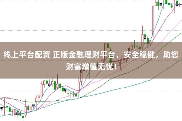 线上平台配资 正版金融理财平台，安全稳健，助您财富增值无忧！