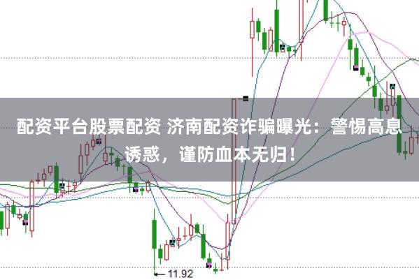 配资平台股票配资 济南配资诈骗曝光：警惕高息诱惑，谨防血本无归！