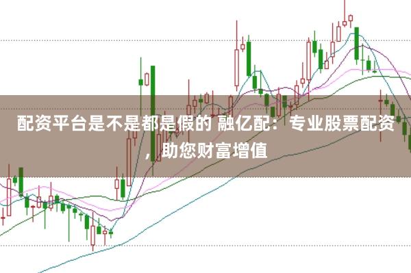 配资平台是不是都是假的 融亿配：专业股票配资，助您财富增值