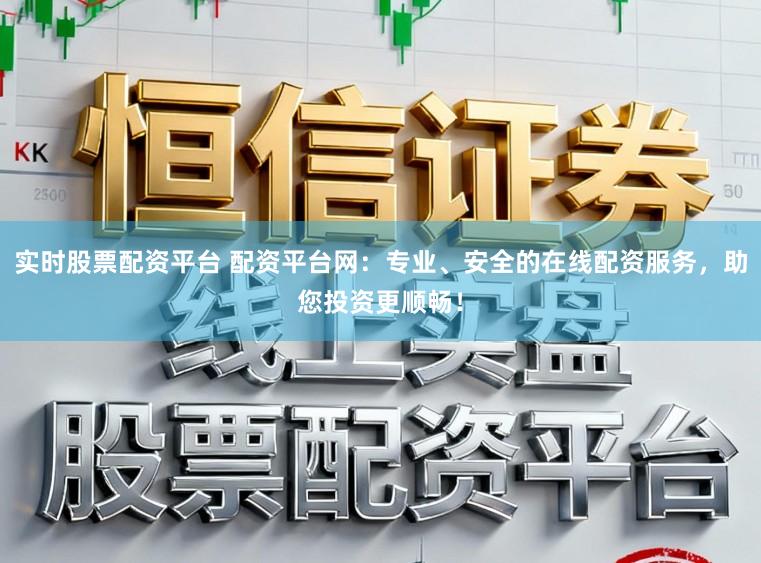 实时股票配资平台 配资平台网:专业、安全的在线配资服务,助您投资更顺畅!