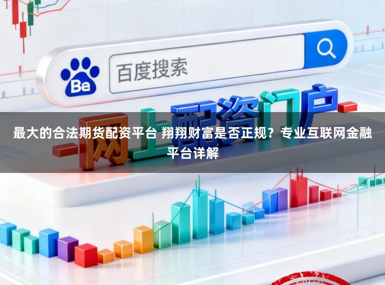 最大的合法期货配资平台 翔翔财富是否正规？专业互联网金融平台详解