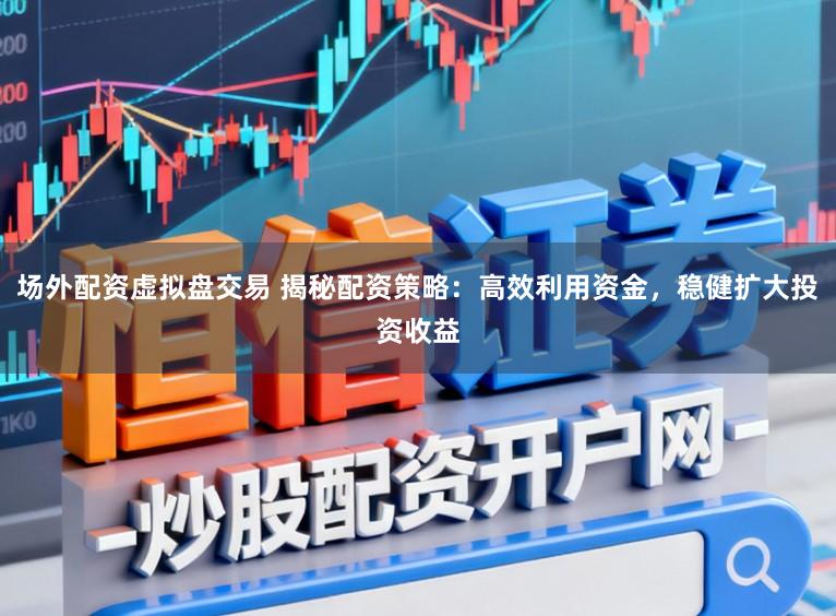 场外配资虚拟盘交易 揭秘配资策略：高效利用资金，稳健扩大投资收益