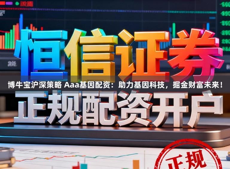 博牛宝沪深策略 Aaa基因配资：助力基因科技，掘金财富未来！