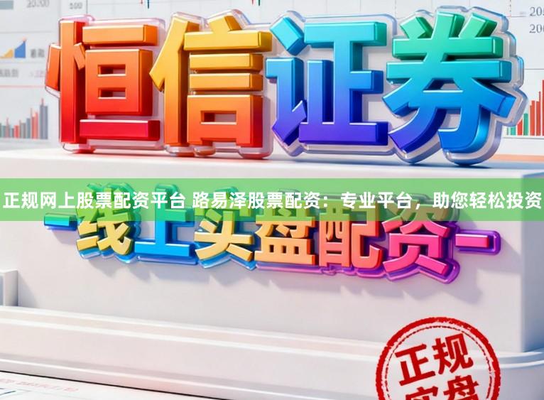 正规网上股票配资平台 路易泽股票配资:专业平台,助您轻松投资