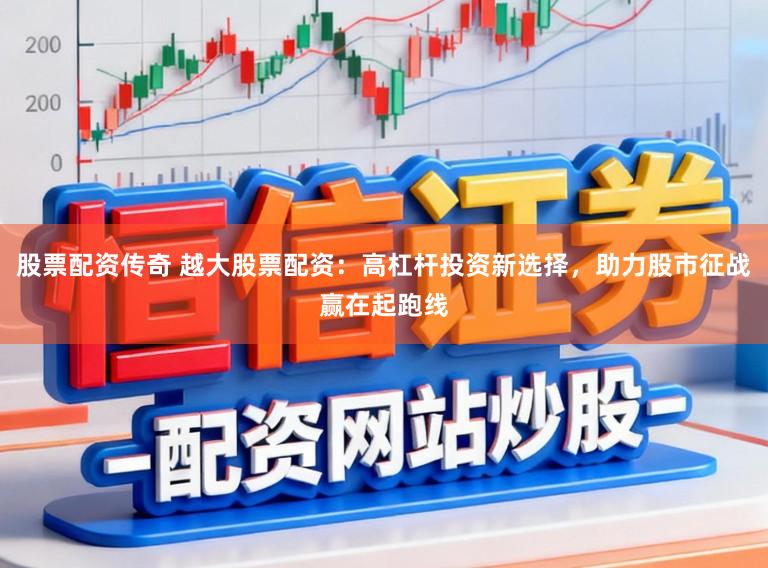 股票配资传奇 越大股票配资:高杠杆投资新选择,助力股市征战赢在起跑线