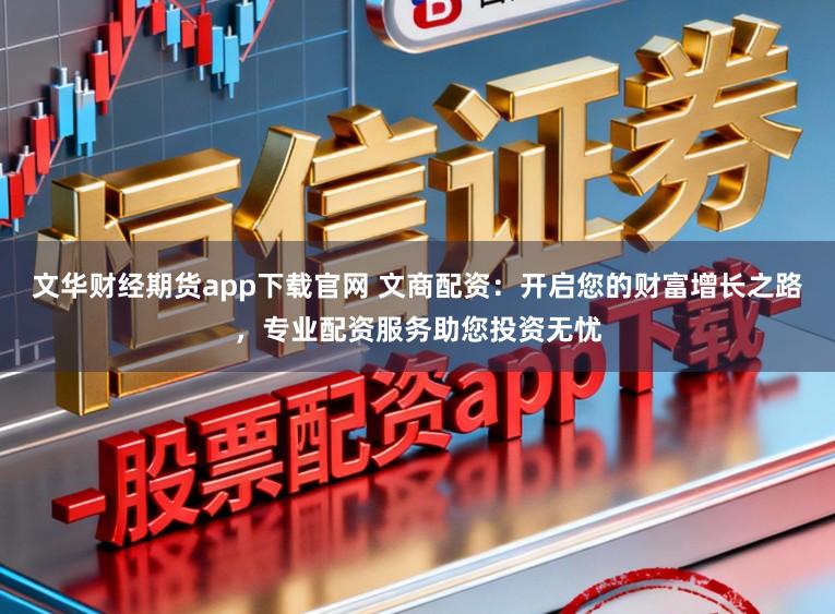 文华财经期货app下载官网 文商配资:开启您的财富增长之路,专业配资服务助您投资无忧