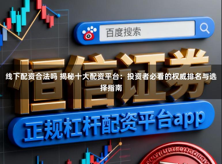 线下配资合法吗 揭秘十大配资平台：投资者必看的权威排名与选择指南