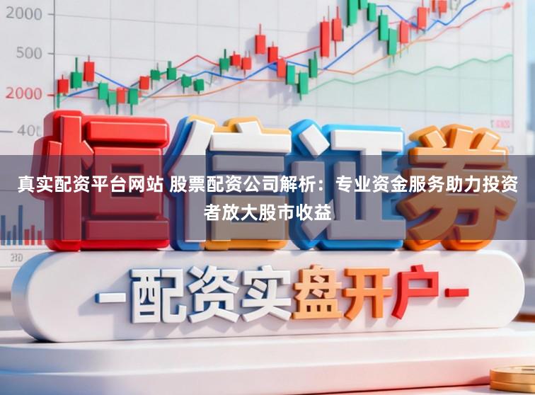 真实配资平台网站 股票配资公司解析：专业资金服务助力投资者放大股市收益