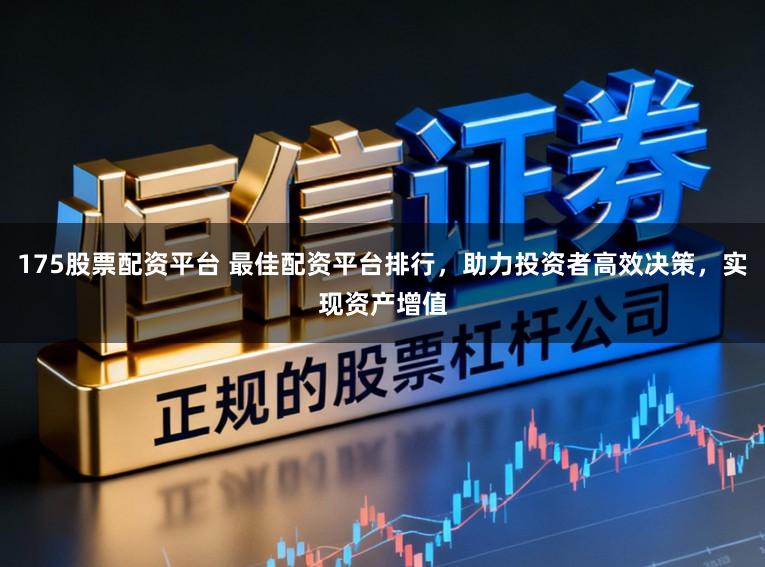 175股票配资平台 最佳配资平台排行，助力投资者高效决策，实现资产增值
