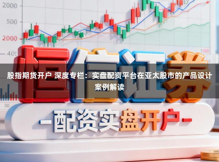 股指期货开户 深度专栏：实盘配资平台在亚太股市的产品设计案例解读