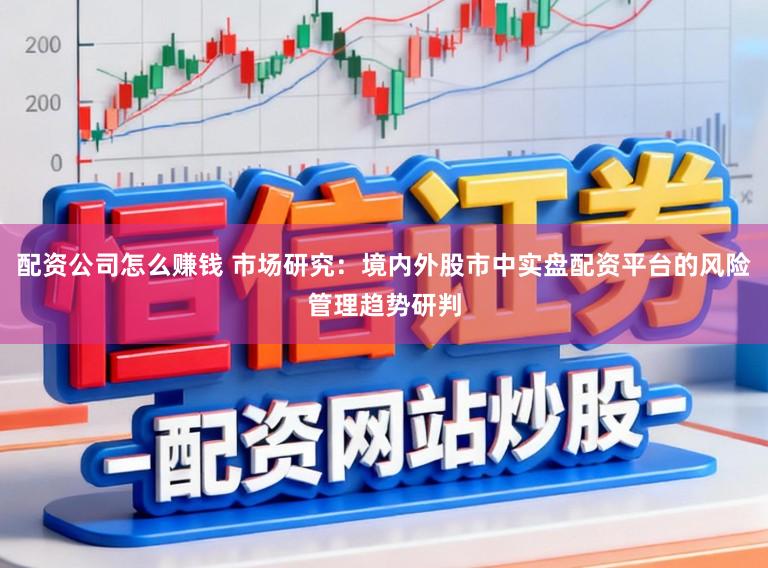 配资公司怎么赚钱 市场研究：境内外股市中实盘配资平台的风险管理趋势研判