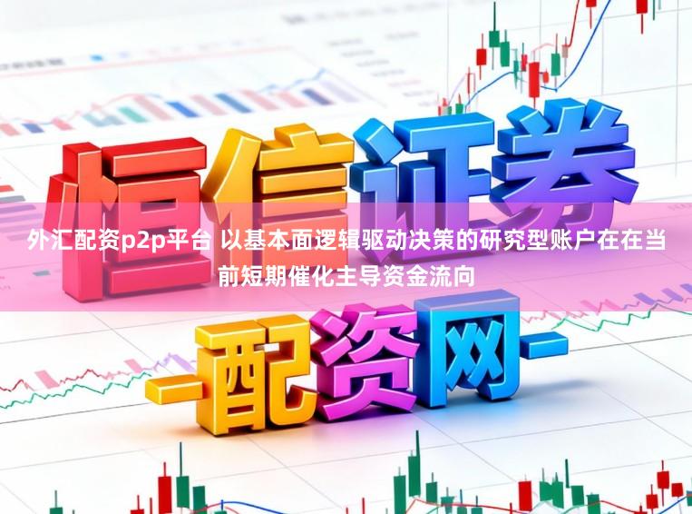 外汇配资p2p平台 以基本面逻辑驱动决策的研究型账户在在当前短期催化主导资金流向