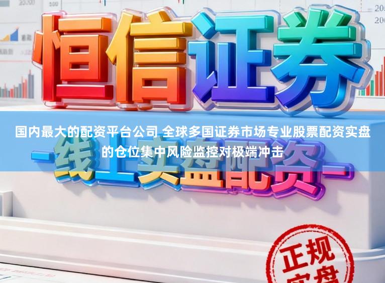 国内最大的配资平台公司 全球多国证券市场专业股票配资实盘的仓位集中风险监控对极端冲击