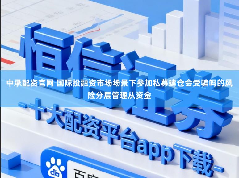 中承配资官网 国际投融资市场场景下参加私募建仓会受骗吗的风险分层管理从资金