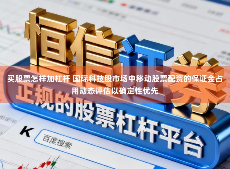 买股票怎样加杠杆 国际科技股市场中移动股票配资的保证金占用动态评估以确定性优先