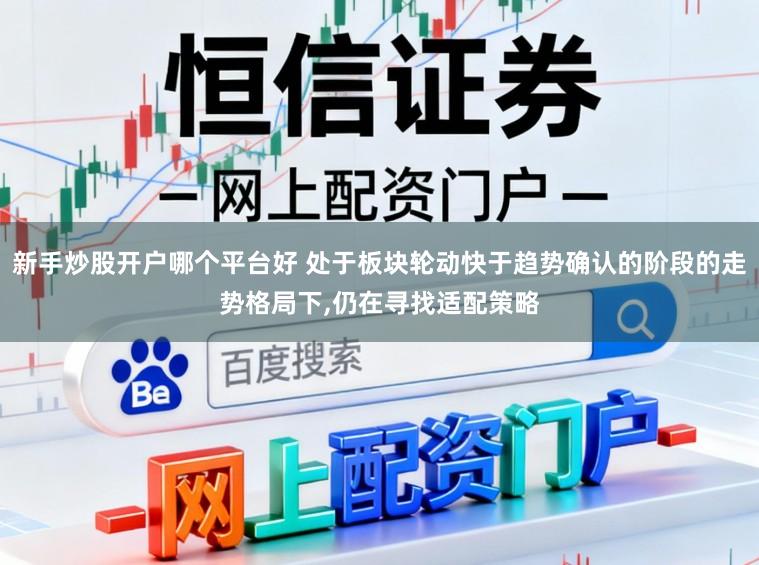 新手炒股开户哪个平台好 处于板块轮动快于趋势确认的阶段的走势格局下,仍在寻找适配策略