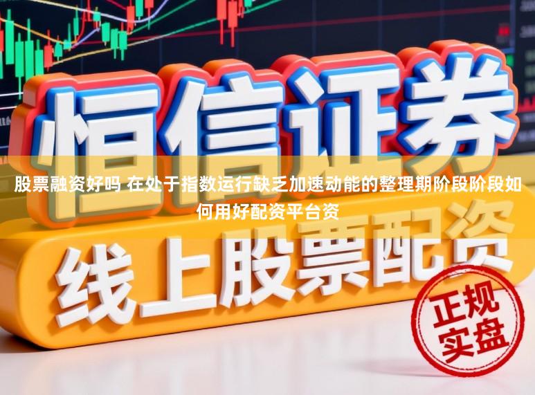 股票融资好吗 在处于指数运行缺乏加速动能的整理期阶段阶段如何用好配资平台资