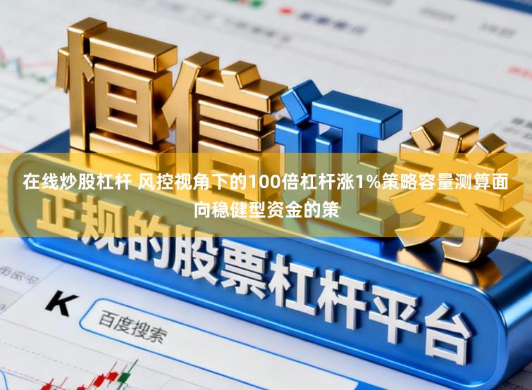 在线炒股杠杆 风控视角下的100倍杠杆涨1%策略容量测算面向稳健型资金的策