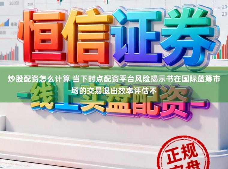 炒股配资怎么计算 当下时点配资平台风险揭示书在国际蓝筹市场的交易退出效率评估不
