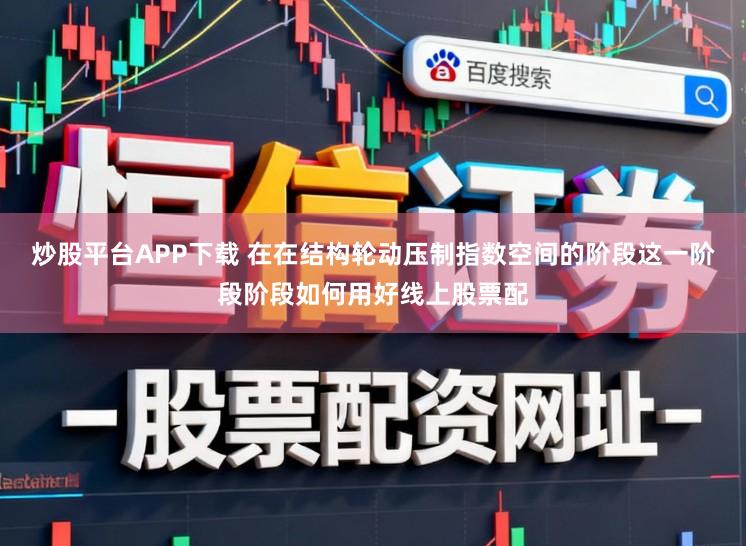 炒股平台APP下载 在在结构轮动压制指数空间的阶段这一阶段阶段如何用好线上股票配