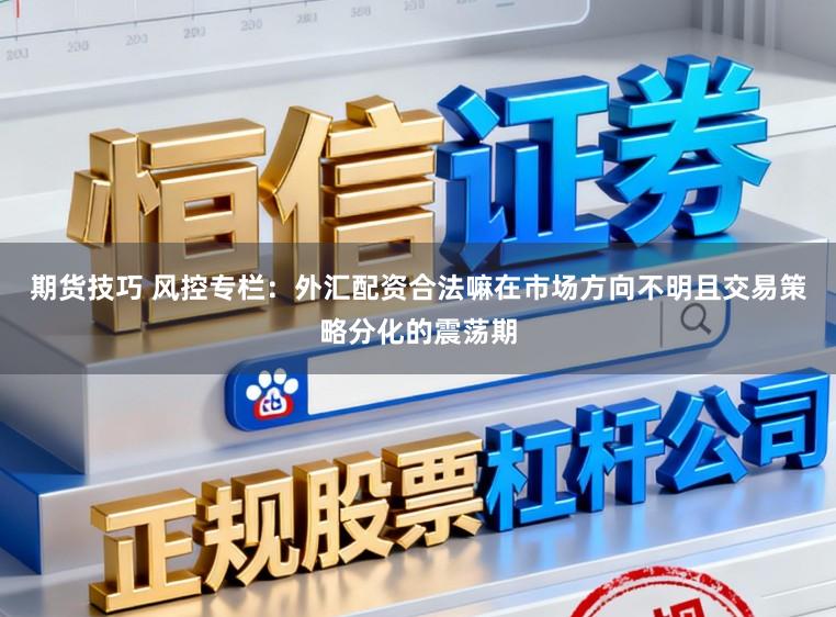 期货技巧 风控专栏：外汇配资合法嘛在市场方向不明且交易策略分化的震荡期