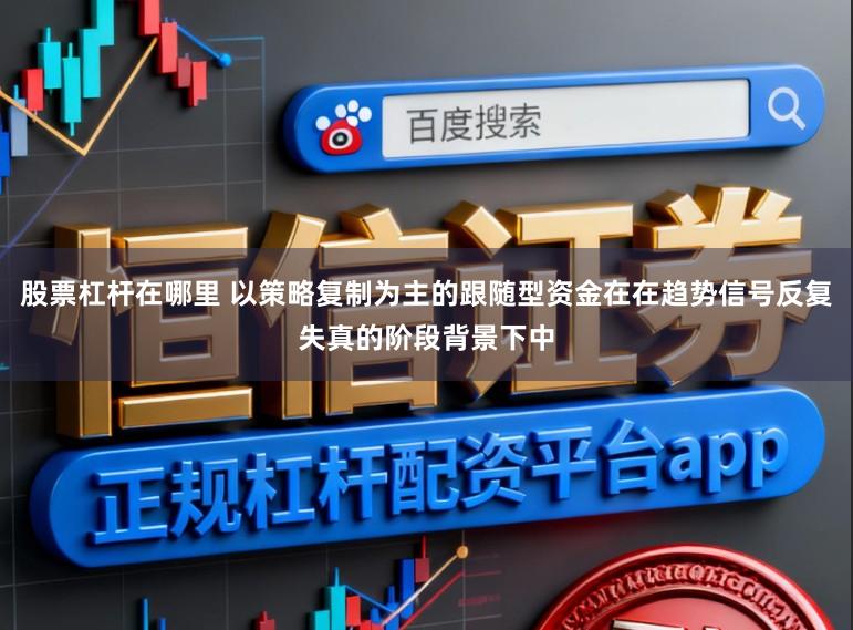 股票杠杆在哪里 以策略复制为主的跟随型资金在在趋势信号反复失真的阶段背景下中