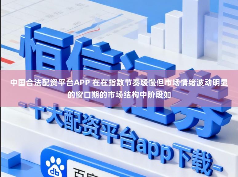 中国合法配资平台APP 在在指数节奏缓慢但市场情绪波动明显的窗口期的市场结构中阶段如
