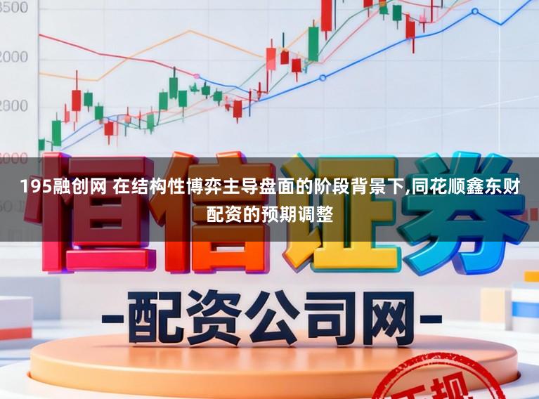 195融创网 在结构性博弈主导盘面的阶段背景下,同花顺鑫东财配资的预期调整
