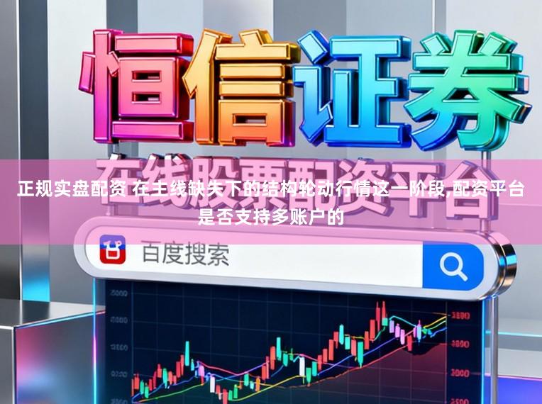 正规实盘配资 在主线缺失下的结构轮动行情这一阶段,配资平台是否支持多账户的