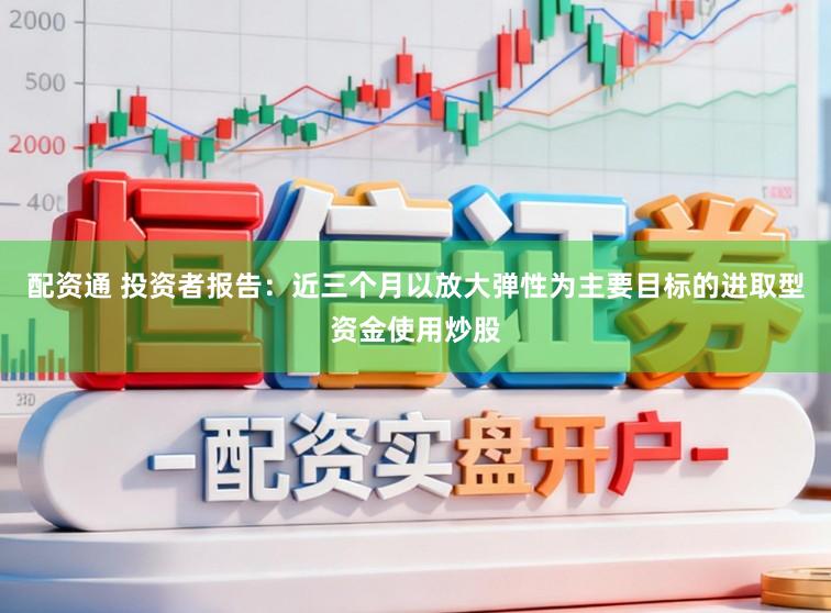 配资通 投资者报告：近三个月以放大弹性为主要目标的进取型资金使用炒股