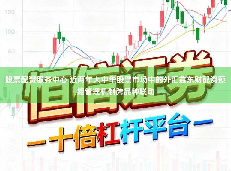 股票配资服务中心 近两年大中华股票市场中的外汇鑫东财配资预期管理机制跨品种联动