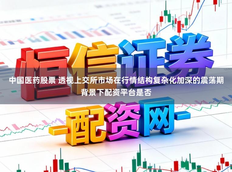 中国医药股票 透视上交所市场在行情结构复杂化加深的震荡期背景下配资平台是否