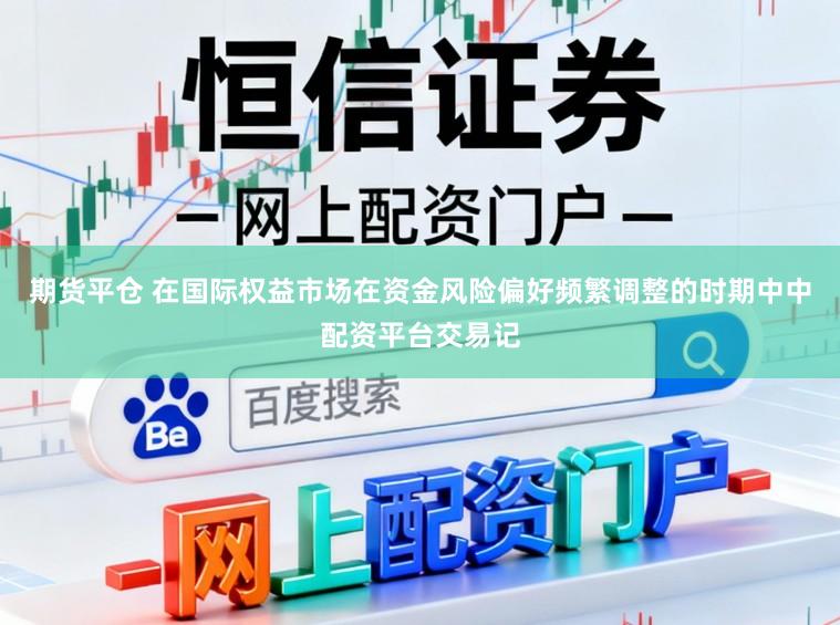 期货平仓 在国际权益市场在资金风险偏好频繁调整的时期中中配资平台交易记