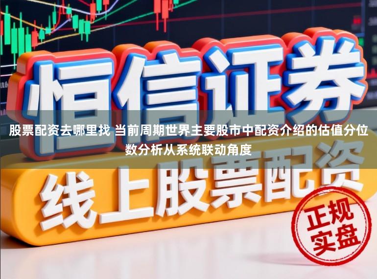 股票配资去哪里找 当前周期世界主要股市中配资介绍的估值分位数分析从系统联动角度