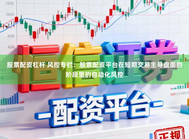 股票配资杠杆 风控专栏：股票配资平台在短期交易主导盘面的阶段里的自动化风控