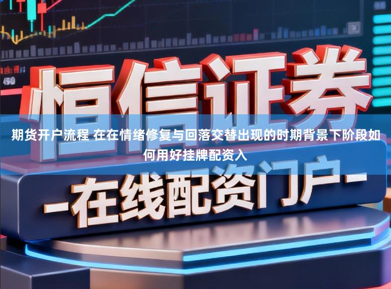 期货开户流程 在在情绪修复与回落交替出现的时期背景下阶段如何用好挂牌配资入