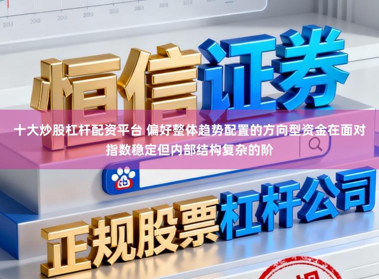 十大炒股杠杆配资平台 偏好整体趋势配置的方向型资金在面对指数稳定但内部结构复杂的阶