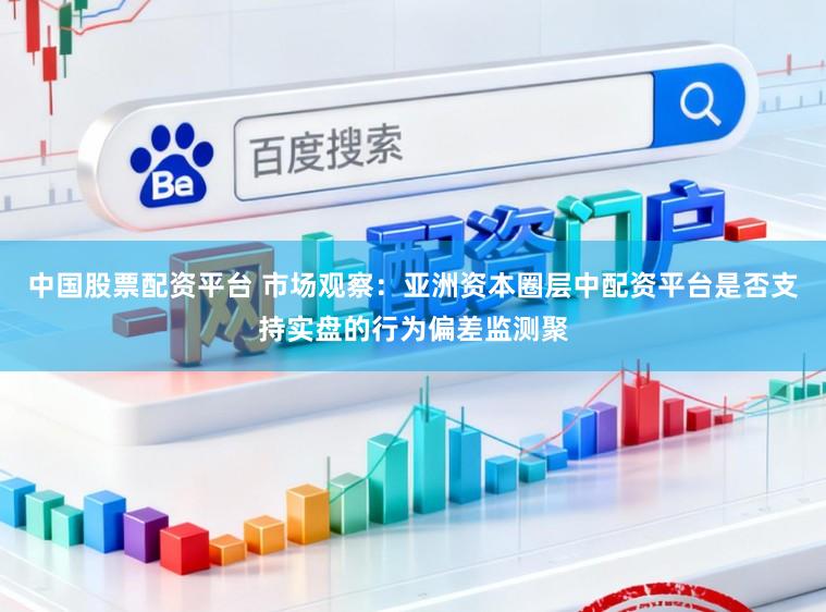 中国股票配资平台 市场观察：亚洲资本圈层中配资平台是否支持实盘的行为偏差监测聚