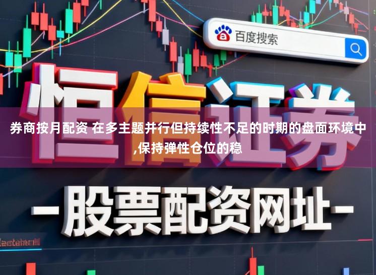 券商按月配资 在多主题并行但持续性不足的时期的盘面环境中,保持弹性仓位的稳