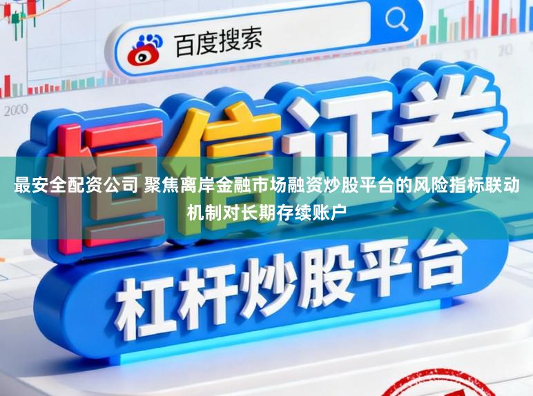 最安全配资公司 聚焦离岸金融市场融资炒股平台的风险指标联动机制对长期存续账户
