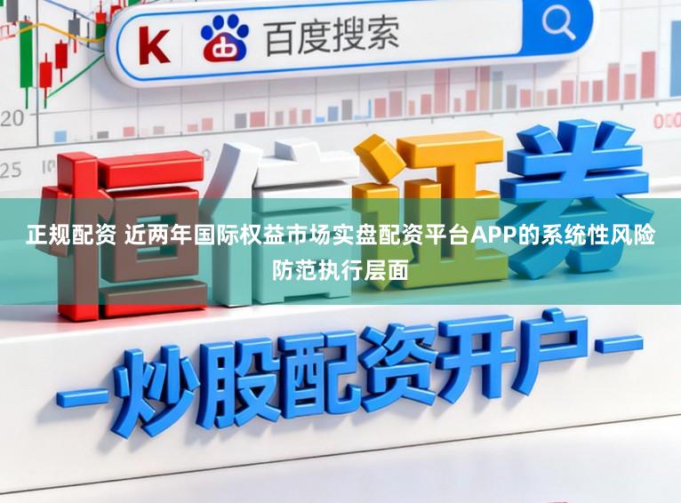 正规配资 近两年国际权益市场实盘配资平台APP的系统性风险防范执行层面