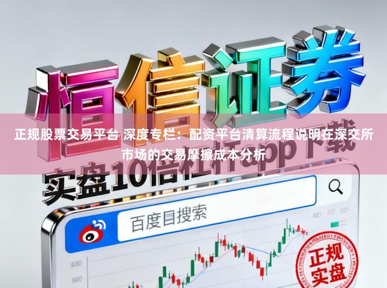 正规股票交易平台 深度专栏：配资平台清算流程说明在深交所市场的交易摩擦成本分析