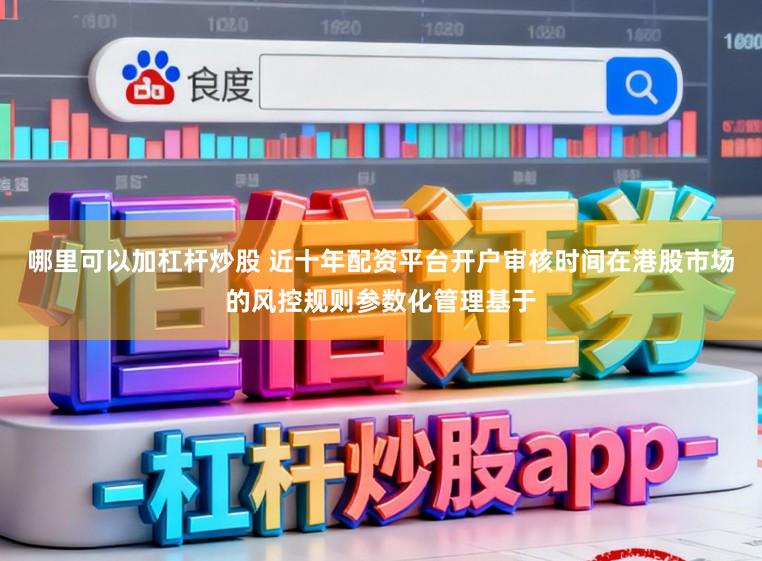 哪里可以加杠杆炒股 近十年配资平台开户审核时间在港股市场的风控规则参数化管理基于
