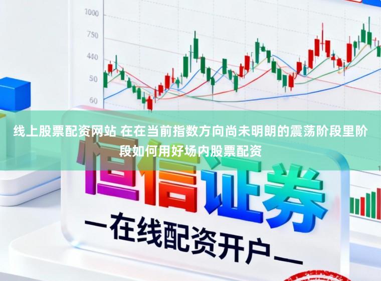 线上股票配资网站 在在当前指数方向尚未明朗的震荡阶段里阶段如何用好场内股票配资