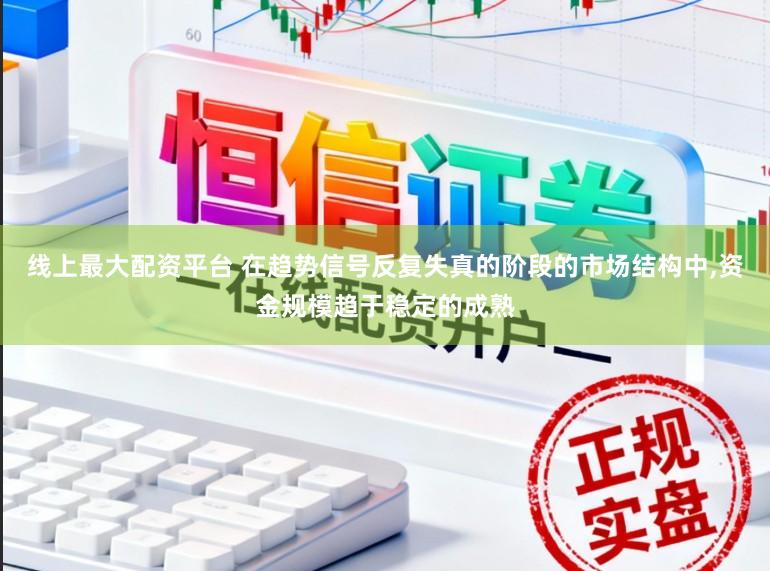 线上最大配资平台 在趋势信号反复失真的阶段的市场结构中,资金规模趋于稳定的成熟