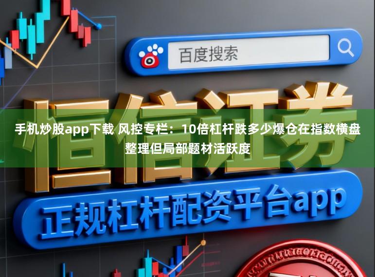 手机炒股app下载 风控专栏：10倍杠杆跌多少爆仓在指数横盘整理但局部题材活跃度