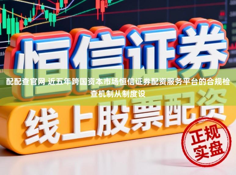 配配查官网 近五年跨国资本市场恒信证券配资服务平台的合规检查机制从制度设
