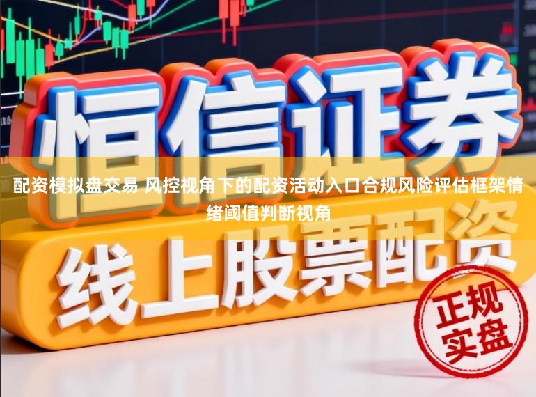 配资模拟盘交易 风控视角下的配资活动入口合规风险评估框架情绪阈值判断视角