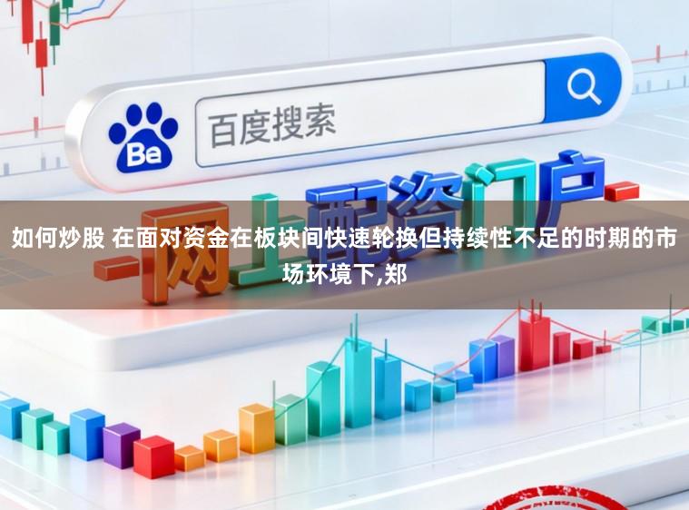 如何炒股 在面对资金在板块间快速轮换但持续性不足的时期的市场环境下,郑