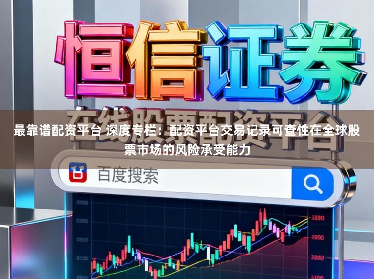 最靠谱配资平台 深度专栏：配资平台交易记录可查性在全球股票市场的风险承受能力